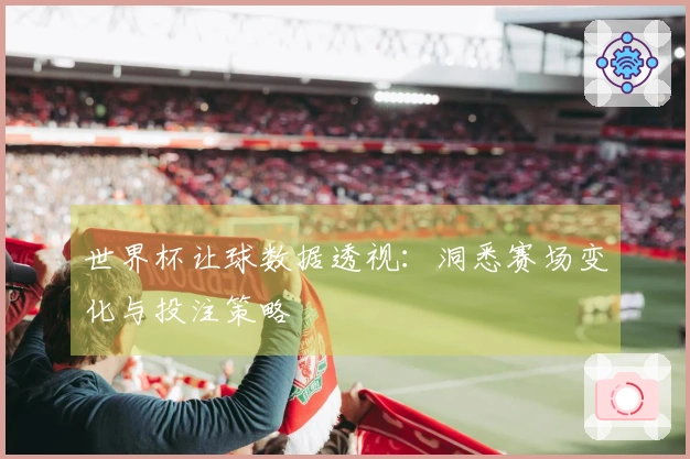 世界杯让球数据透视：洞悉赛场变化与投注策略