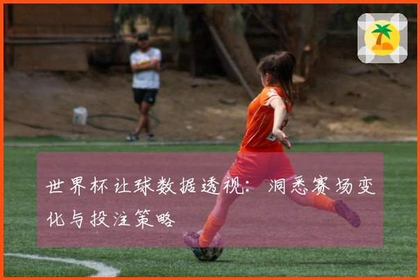 世界杯让球数据透视：洞悉赛场变化与投注策略
