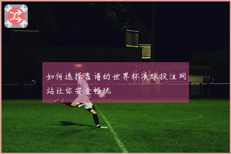 如何选择靠谱的世界杯滚球投注网站让你安全畅玩