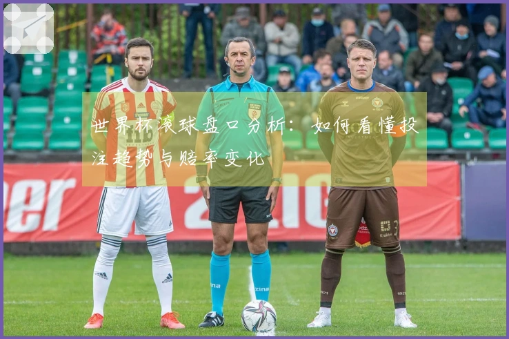 世界杯滚球盘口分析：如何看懂投注趋势与赔率变化