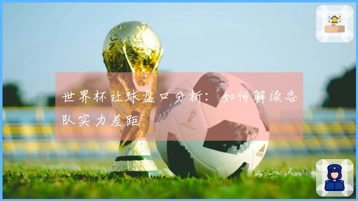 世界杯让球盘口分析：如何解读各队实力差距