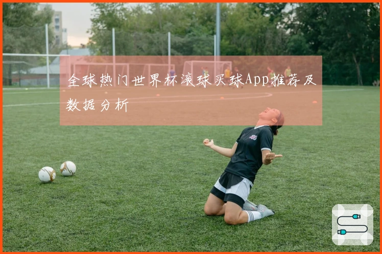 全球热门世界杯滚球买球App推荐及数据分析
