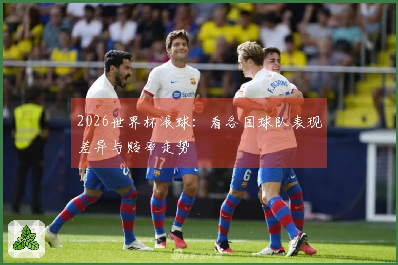 2026世界杯滚球：看各国球队表现差异与赔率走势