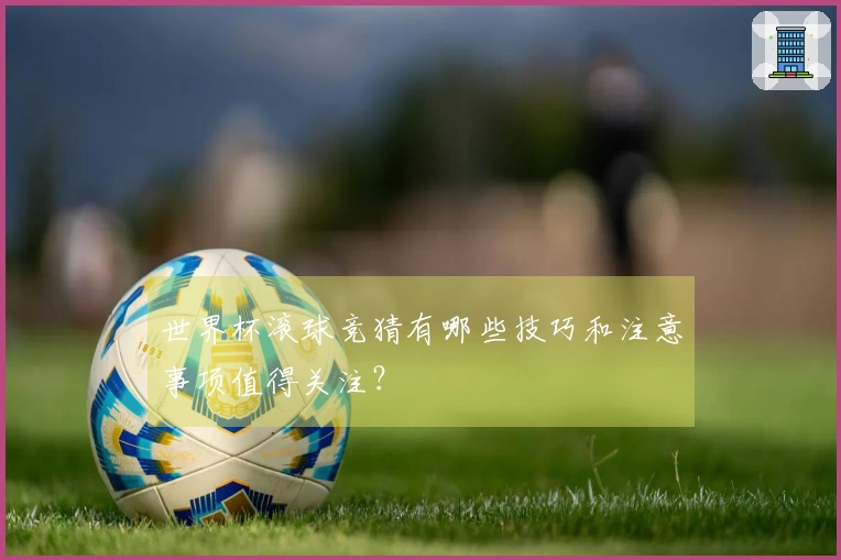 世界杯滚球竞猜有哪些技巧和注意事项值得关注？