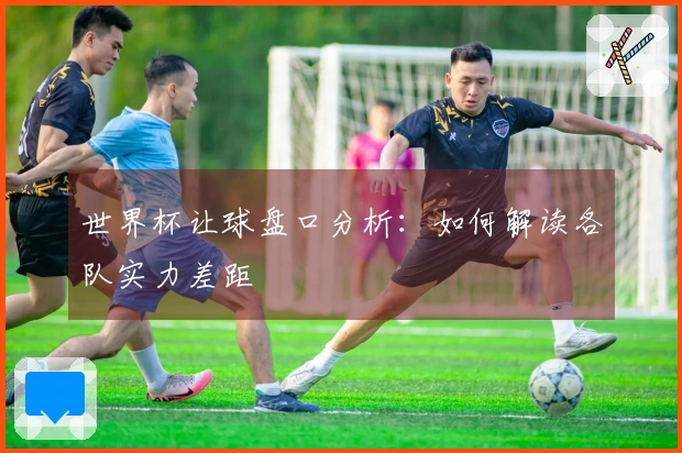 世界杯让球盘口分析：如何解读各队实力差距