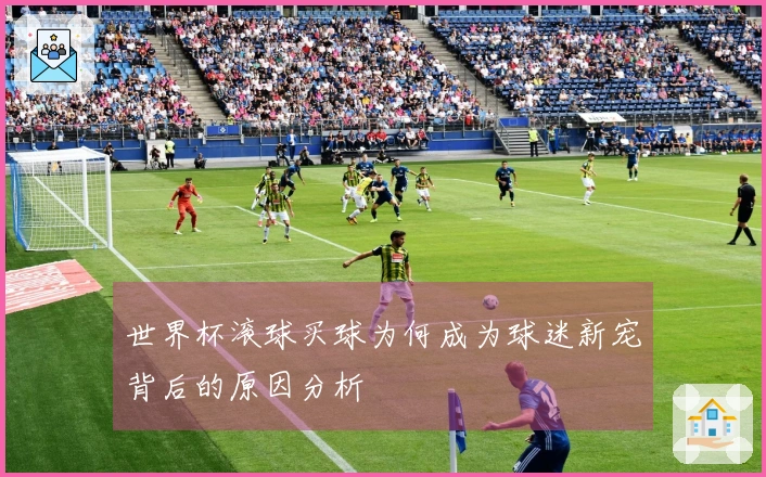 世界杯滚球买球为何成为球迷新宠背后的原因分析